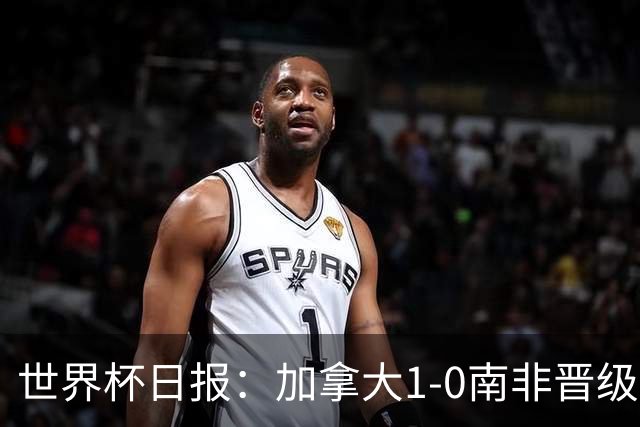 世界杯日报：加拿大1-0南非晋级创历史 韩国主帅洪明甫下课