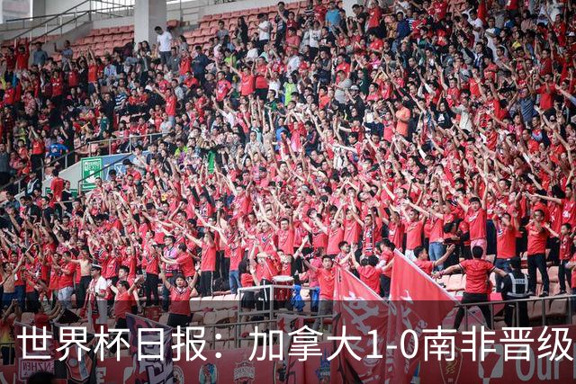 世界杯日报：加拿大1-0南非晋级创历史 韩国主帅洪明甫下课