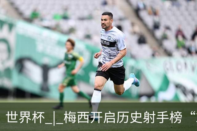 世界杯 | 梅西开启历史射手榜“20球时代”