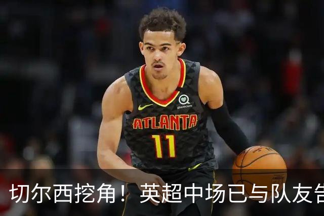 切尔西挖角！英超中场已与队友告别
