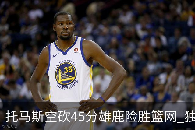 托马斯空砍45分雄鹿险胜篮网 独行侠力克魔术