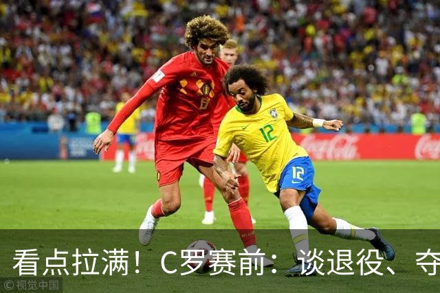 看点拉满！C罗赛前：谈退役、夺冠、人生哲学、阿根廷 当面怼记者