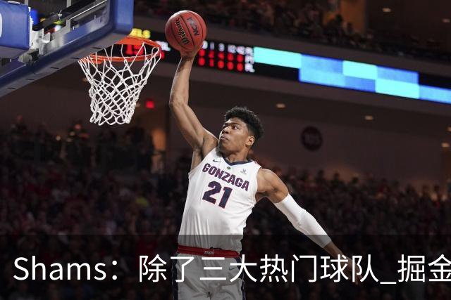 Shams：除了三大热门球队 掘金马刺尼克斯等队也有可能半路杀出